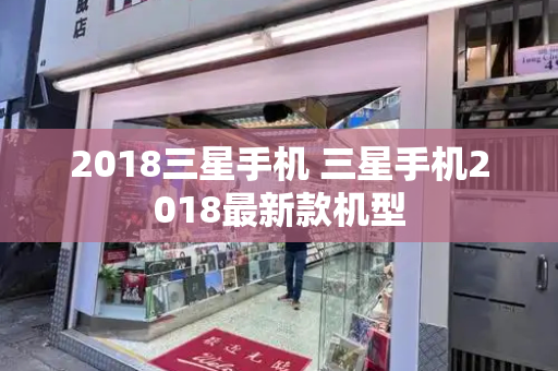 2018三星手机 三星手机2018最新款机型
