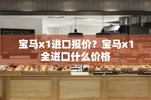 宝马x1进口报价？宝马x1全进口什么价格-第1张图片-星选测评