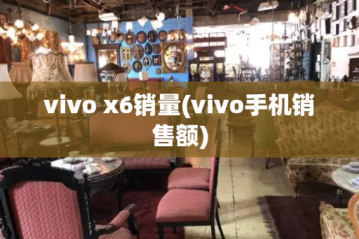 vivo x6销量(vivo手机销售额)