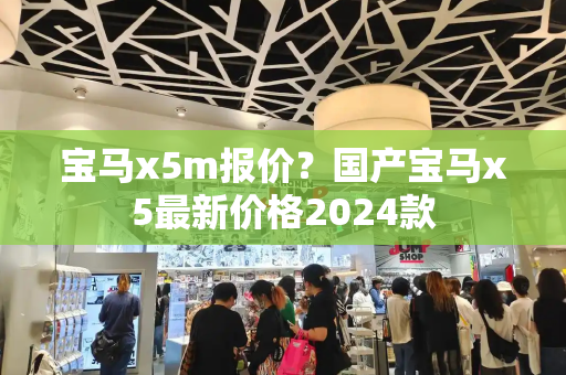 宝马x5m报价？国产宝马x5最新价格2024款