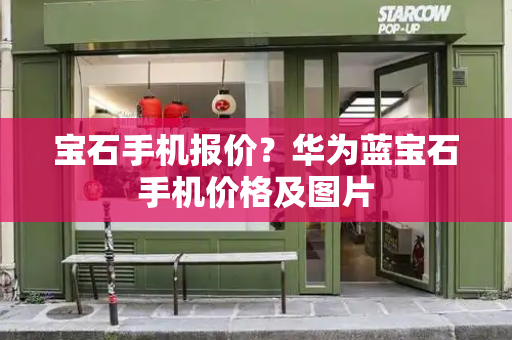 宝石手机报价？华为蓝宝石手机价格及图片