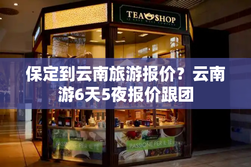 保定到云南旅游报价？云南游6天5夜报价跟团