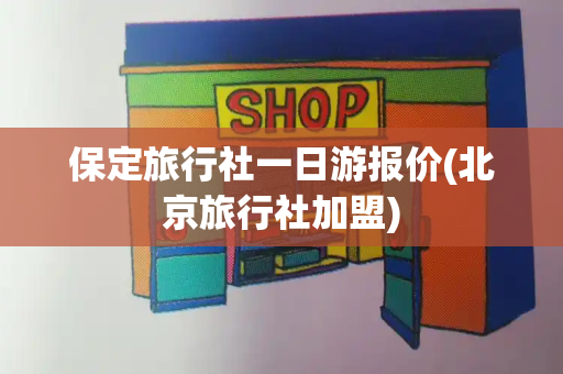 保定旅行社一日游报价(北京旅行社加盟)