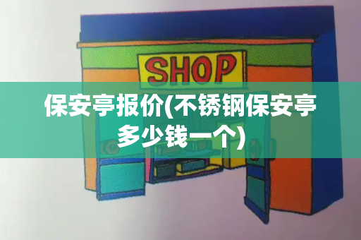 保安亭报价(不锈钢保安亭多少钱一个)