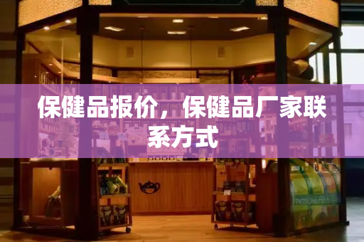 保健品报价，保健品厂家联系方式-第1张图片-星选测评