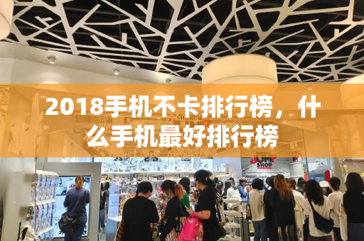 2018手机不卡排行榜，什么手机最好排行榜