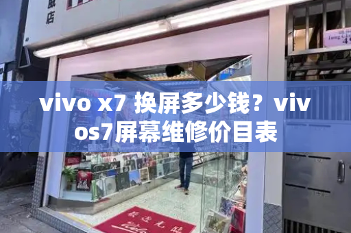vivo x7 换屏多少钱？vivos7屏幕维修价目表-第1张图片-星选测评