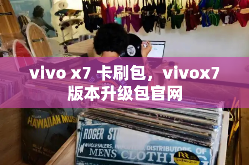vivo x7 卡刷包，vivox7版本升级包官网-第1张图片-星选测评