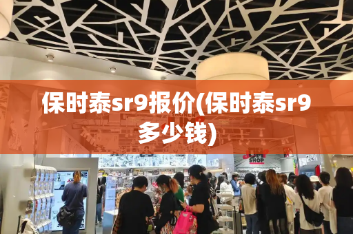 保时泰sr9报价(保时泰sr9多少钱)-第1张图片-星选测评