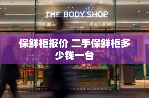 保鲜柜报价 二手保鲜柜多少钱一台-第1张图片-星选测评