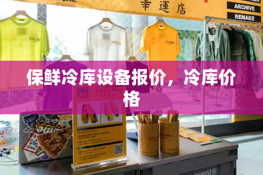 保鲜冷库设备报价，冷库价格