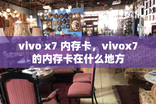 vivo x7 内存卡，vivox7的内存卡在什么地方-第1张图片-星选测评