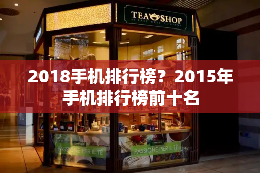 2018手机排行榜？2015年手机排行榜前十名