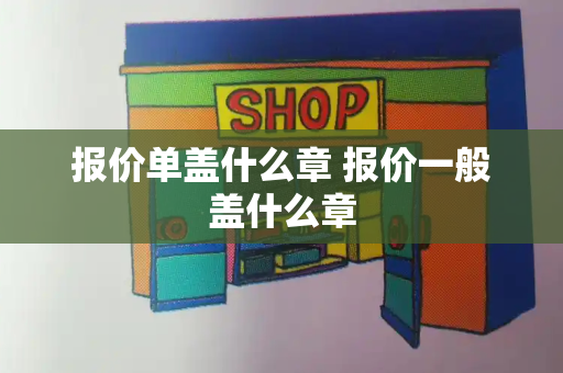报价单盖什么章 报价一般盖什么章