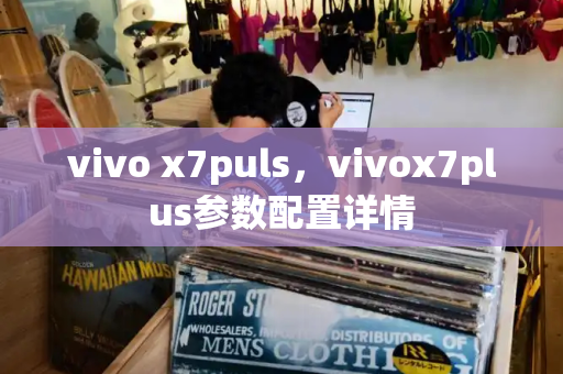 vivo x7puls，vivox7plus参数配置详情