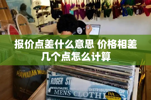 报价点差什么意思 价格相差几个点怎么计算-第1张图片-星选测评