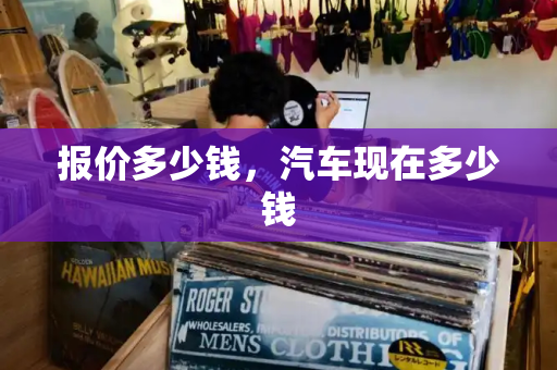 报价多少钱，汽车现在多少钱-第1张图片-星选测评