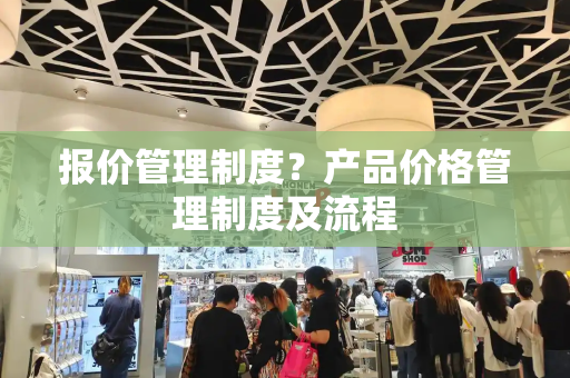 报价管理制度？产品价格管理制度及流程