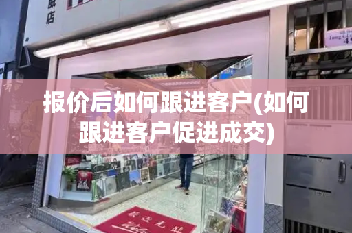 报价后如何跟进客户(如何跟进客户促进成交)-第1张图片-星选测评