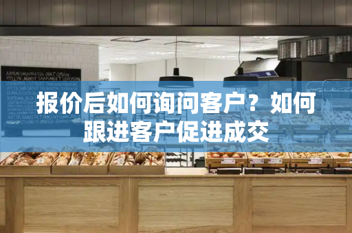 报价后如何询问客户？如何跟进客户促进成交