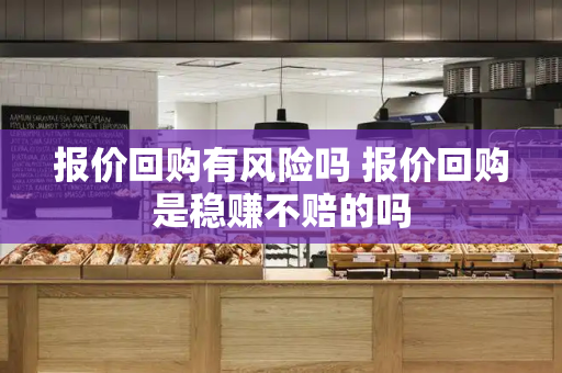 报价回购有风险吗 报价回购是稳赚不赔的吗-第1张图片-星选测评