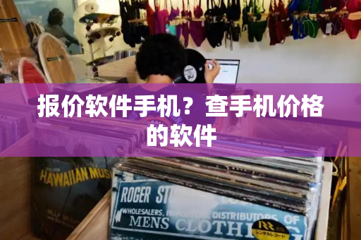 报价软件手机？查手机价格的软件