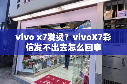 vivo x7发烫？vivoX7彩信发不出去怎么回事