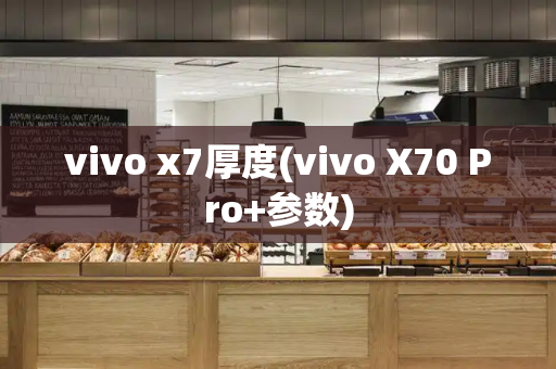 vivo x7厚度(vivo X70 Pro+参数)-第1张图片-星选测评