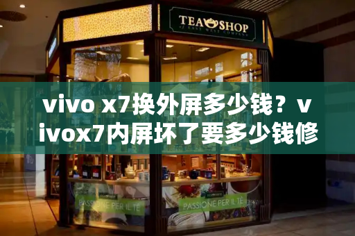 vivo x7换外屏多少钱？vivox7内屏坏了要多少钱修