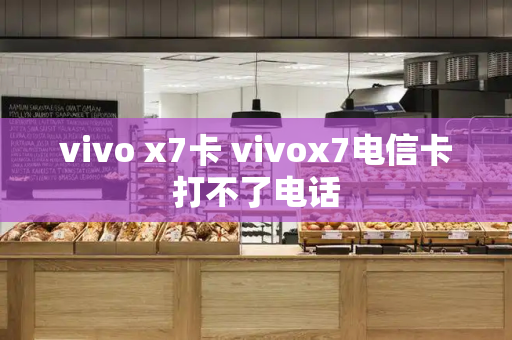 vivo x7卡 vivox7电信卡打不了电话-第1张图片-星选测评