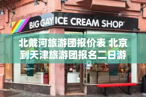 北戴河旅游团报价表 北京到天津旅游团报名二日游-第1张图片-星选测评