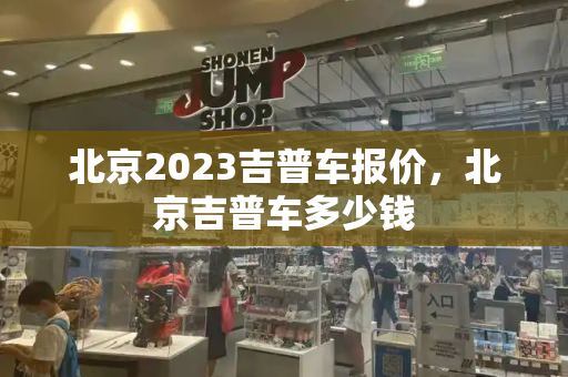 北京2023吉普车报价，北京吉普车多少钱