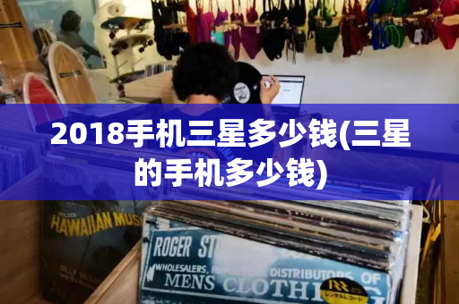 2018手机三星多少钱(三星的手机多少钱)-第1张图片-星选测评