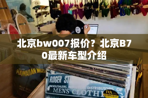 北京bw007报价？北京B70最新车型介绍