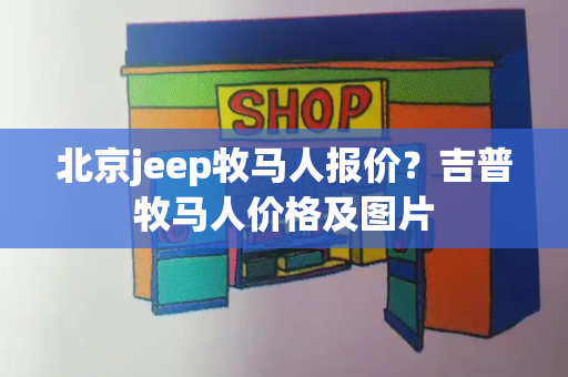 北京jeep牧马人报价？吉普牧马人价格及图片