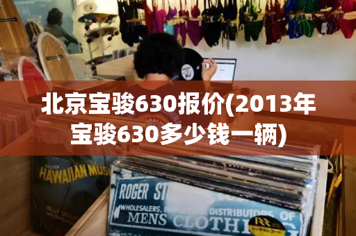 北京宝骏630报价(2013年宝骏630多少钱一辆)