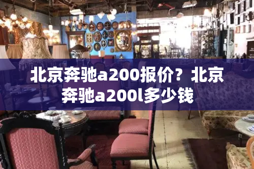 北京奔驰a200报价？北京奔驰a200l多少钱
