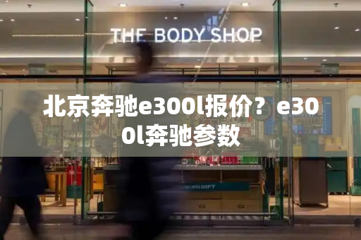 北京奔驰e300l报价？e300l奔驰参数