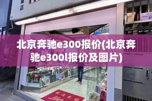 北京奔驰e300报价(北京奔驰e300l报价及图片)-第1张图片-星选测评