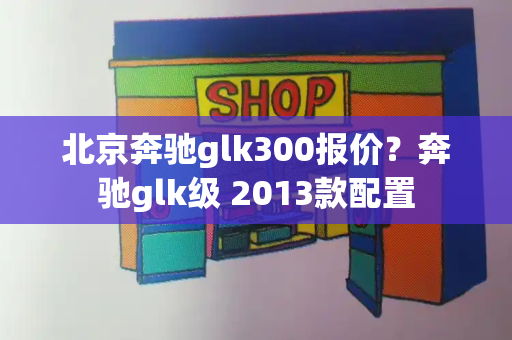 北京奔驰glk300报价？奔驰glk级 2013款配置