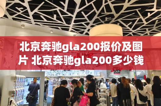北京奔驰gla200报价及图片 北京奔驰gla200多少钱-第1张图片-星选测评