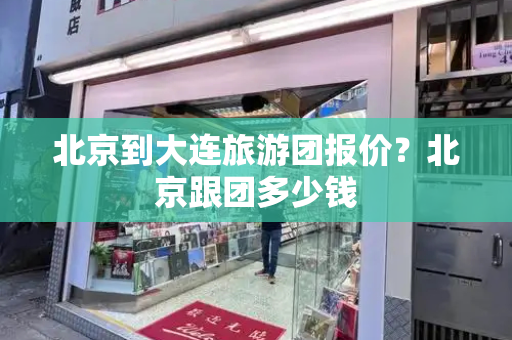 北京到大连旅游团报价？北京跟团多少钱