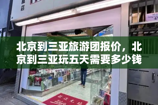 北京到三亚旅游团报价，北京到三亚玩五天需要多少钱
