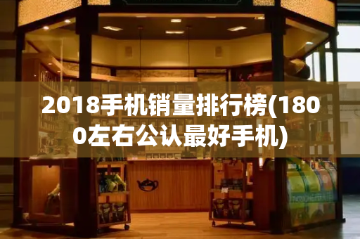 2018手机销量排行榜(1800左右公认最好手机)
