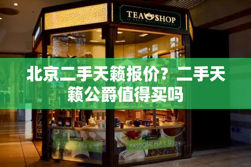 北京二手天籁报价？二手天籁公爵值得买吗