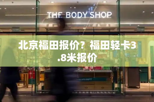 北京福田报价？福田轻卡3.8米报价-第1张图片-星选测评