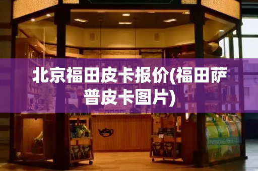 北京福田皮卡报价(福田萨普皮卡图片)