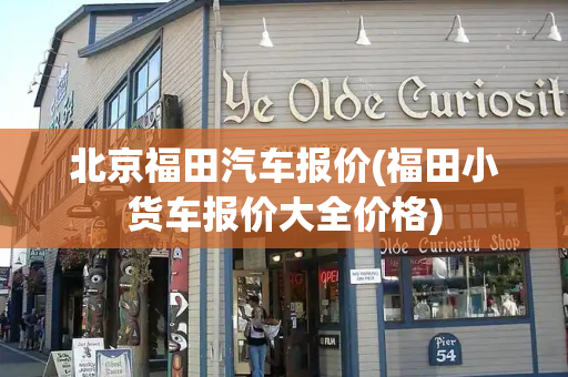 北京福田汽车报价(福田小货车报价大全价格)