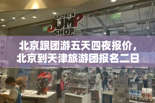 北京跟团游五天四夜报价，北京到天津旅游团报名二日游-第1张图片-星选测评