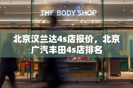 北京汉兰达4s店报价，北京广汽丰田4s店排名